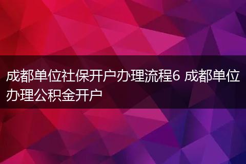 成都单位社保开户办理流程6 成都单位办理公积金开户