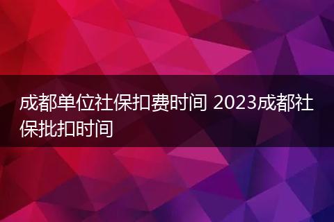 成都单位社保扣费时间 2023成都社保批扣时间