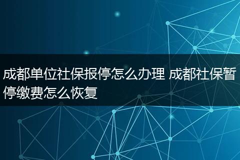 成都单位社保报停怎么办理 成都社保暂停缴费怎么恢复