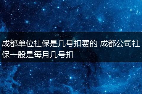 成都单位社保是几号扣费的 成都公司社保一般是每月几号扣