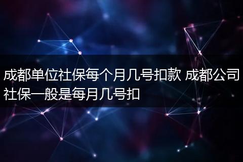 成都单位社保每个月几号扣款 成都公司社保一般是每月几号扣