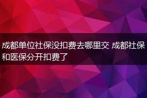 成都单位社保没扣费去哪里交 成都社保和医保分开扣费了