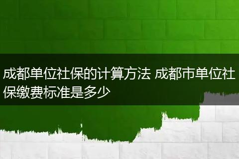 成都单位社保的计算方法 成都市单位社保缴费标准是多少
