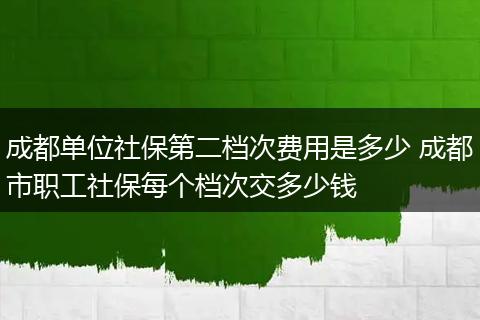 成都单位社保第二档次费用是多少 成都市职工社保每个档次交多少钱
