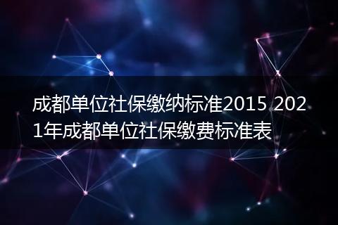 成都单位社保缴纳标准2015 2021年成都单位社保缴费标准表