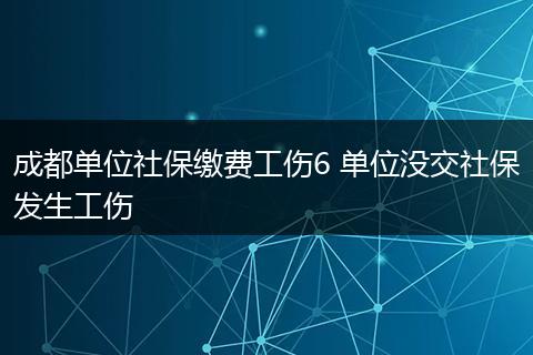 成都单位社保缴费工伤6 单位没交社保发生工伤