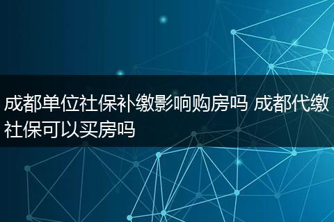 成都单位社保补缴影响购房吗 成都代缴社保可以买房吗