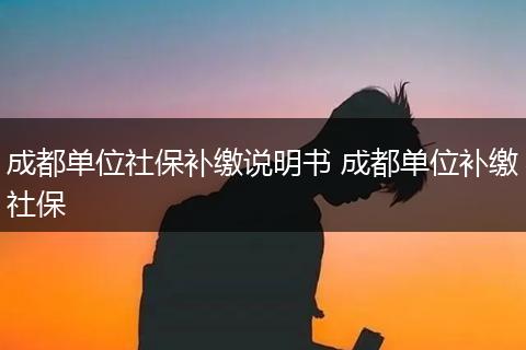成都单位社保补缴说明书 成都单位补缴社保