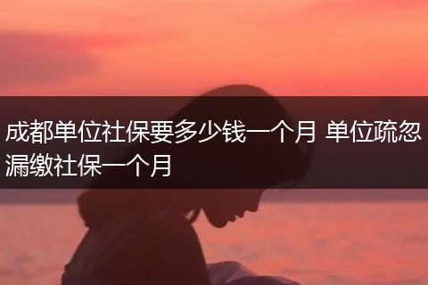 成都单位社保要多少钱一个月 单位疏忽漏缴社保一个月