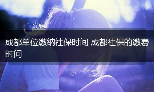 成都单位缴纳社保时间 成都社保的缴费时间