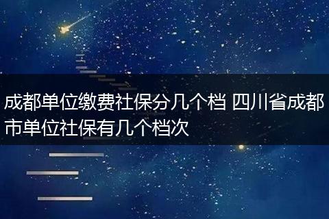 成都单位缴费社保分几个档 四川省成都市单位社保有几个档次