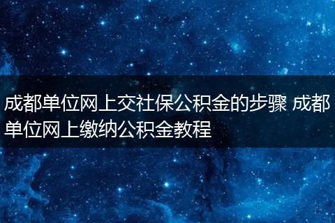 成都单位网上交社保公积金的步骤 成都单位网上缴纳公积金教程