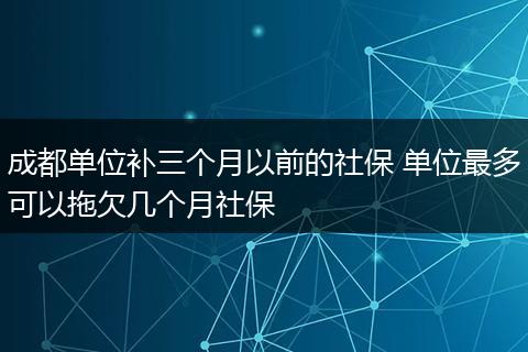 成都单位补三个月以前的社保 单位最多可以拖欠几个月社保