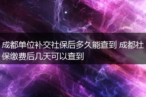 成都单位补交社保后多久能查到 成都社保缴费后几天可以查到