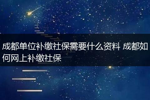 成都单位补缴社保需要什么资料 成都如何网上补缴社保