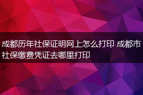 成都历年社保证明网上怎么打印 成都市社保缴费凭证去哪里打印