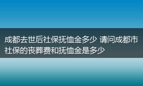 成都去世后社保抚恤金多少 请问成都市社保的丧葬费和抚恤金是多少