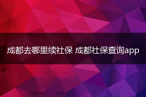 成都去哪里续社保 成都社保查询app
