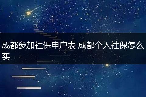 成都参加社保申户表 成都个人社保怎么买