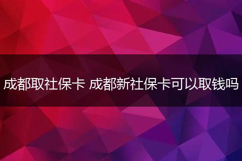 成都取社保卡 成都新社保卡可以取钱吗