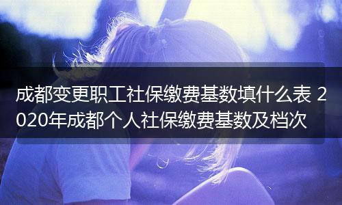 成都变更职工社保缴费基数填什么表 2020年成都个人社保缴费基数及档次