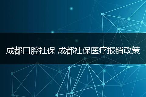成都口腔社保 成都社保医疗报销政策