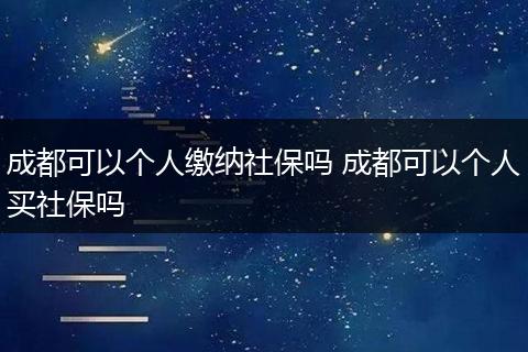 成都可以个人缴纳社保吗 成都可以个人买社保吗