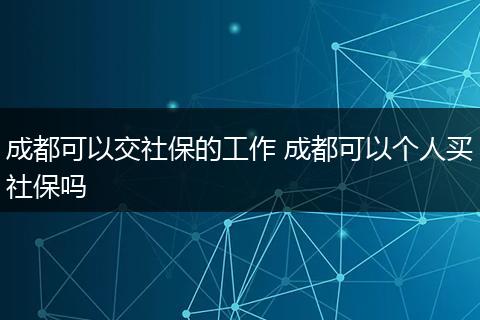 成都可以交社保的工作 成都可以个人买社保吗
