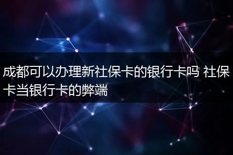 成都可以办理新社保卡的银行卡吗 社保卡当银行卡的弊端