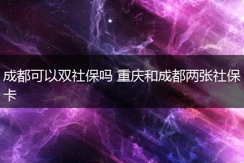 成都可以双社保吗 重庆和成都两张社保卡