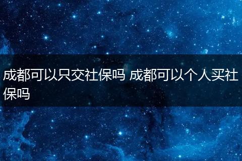 成都可以只交社保吗 成都可以个人买社保吗