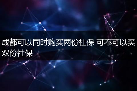 成都可以同时购买两份社保 可不可以买双份社保