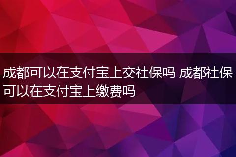 成都可以在支付宝上交社保吗 成都社保可以在支付宝上缴费吗