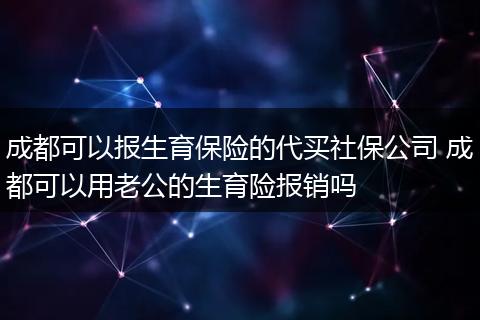 成都可以报生育保险的代买社保公司 成都可以用老公的生育险报销吗
