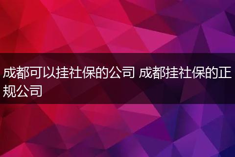 成都可以挂社保的公司 成都挂社保的正规公司