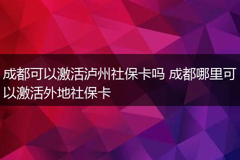 成都可以激活泸州社保卡吗 成都哪里可以激活外地社保卡