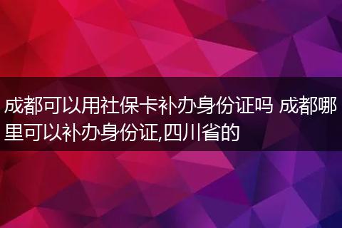 成都可以用社保卡补办身份证吗 成都哪里可以补办身份证,四川省的
