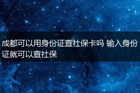 成都可以用身份证查社保卡吗 输入身份证就可以查社保