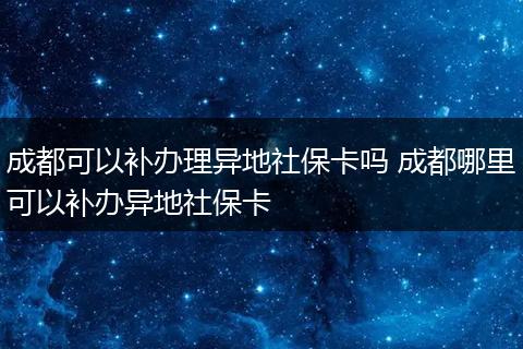 成都可以补办理异地社保卡吗 成都哪里可以补办异地社保卡