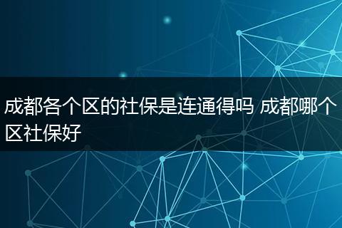 成都各个区的社保是连通得吗 成都哪个区社保好