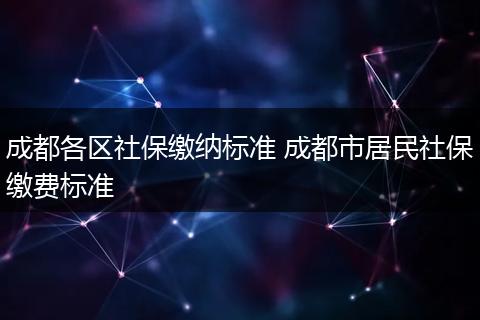 成都各区社保缴纳标准 成都市居民社保缴费标准