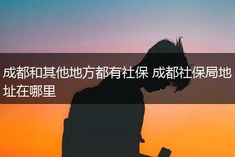 成都和其他地方都有社保 成都社保局地址在哪里