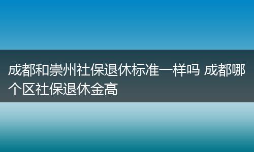 成都和崇州社保退休标准一样吗 成都哪个区社保退休金高