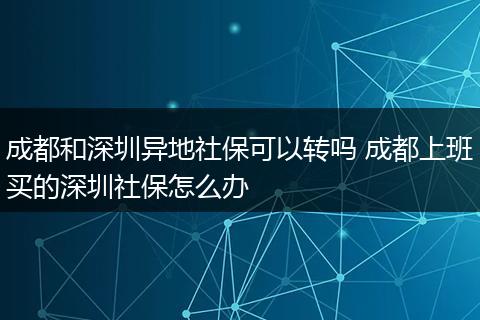 成都和深圳异地社保可以转吗 成都上班买的深圳社保怎么办