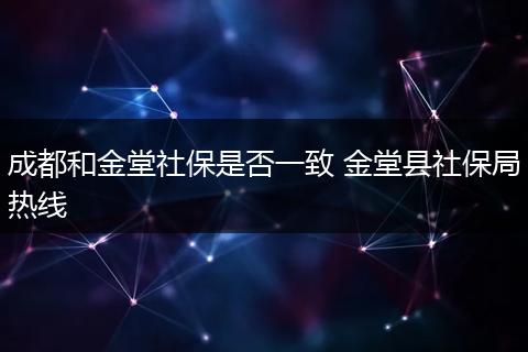 成都和金堂社保是否一致 金堂县社保局热线