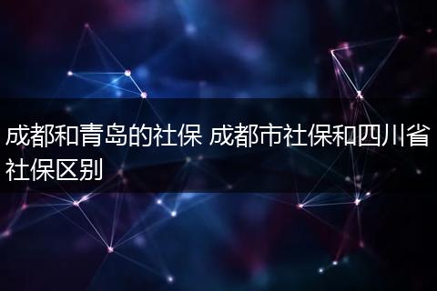 成都和青岛的社保 成都市社保和四川省社保区别