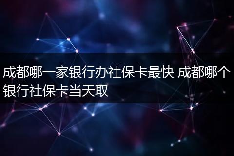 成都哪一家银行办社保卡最快 成都哪个银行社保卡当天取