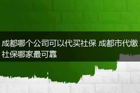 成都哪个公司可以代买社保 成都市代缴社保哪家最可靠