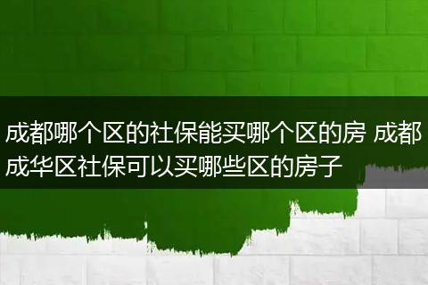成都哪个区的社保能买哪个区的房 成都成华区社保可以买哪些区的房子