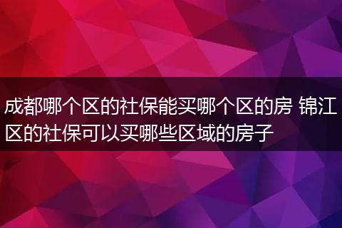 成都哪个区的社保能买哪个区的房 锦江区的社保可以买哪些区域的房子